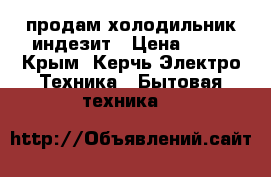продам холодильник индезит › Цена ­ 15 - Крым, Керчь Электро-Техника » Бытовая техника   